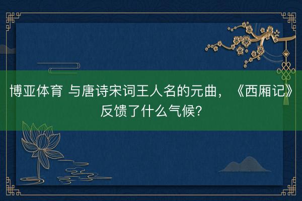 博亚体育 与唐诗宋词王人名的元曲，《西厢记》反馈了什么气候？