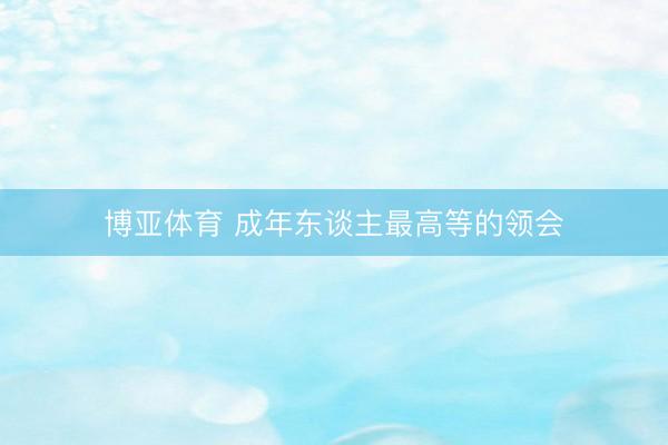 博亚体育 成年东谈主最高等的领会