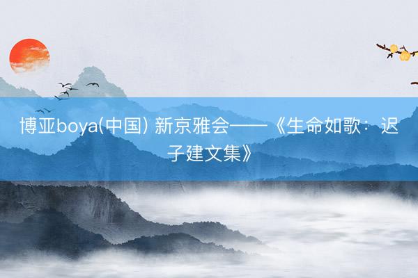 博亚boya(中国) 新京雅会——《生命如歌：迟子建文集》