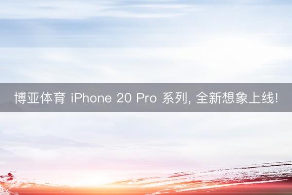 博亚体育 iPhone 20 Pro 系列， 全新想象上线!