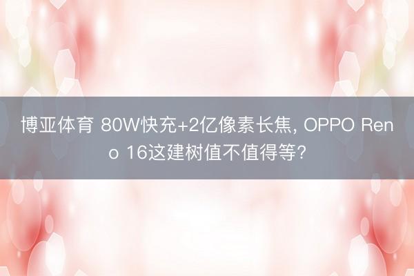 博亚体育 80W快充+2亿像素长焦， OPPO Reno 16这建树值不值得等?