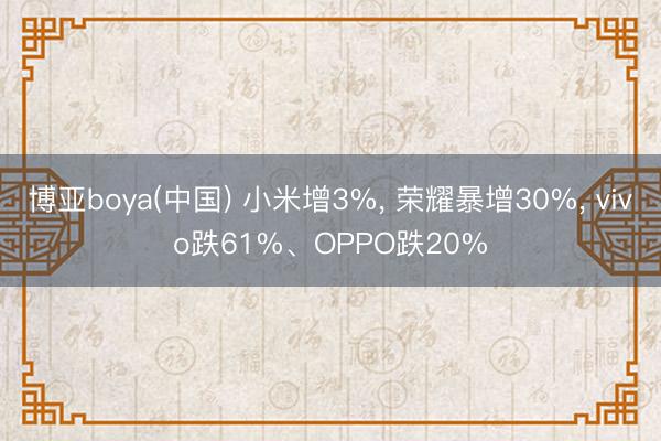 博亚boya(中国) 小米增3%， 荣耀暴增30%， vivo跌61%、OPPO跌20%
