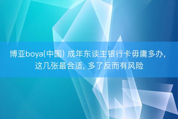 博亚boya(中国) 成年东谈主银行卡毋庸多办， 这几张最合适， 多了反而有风险