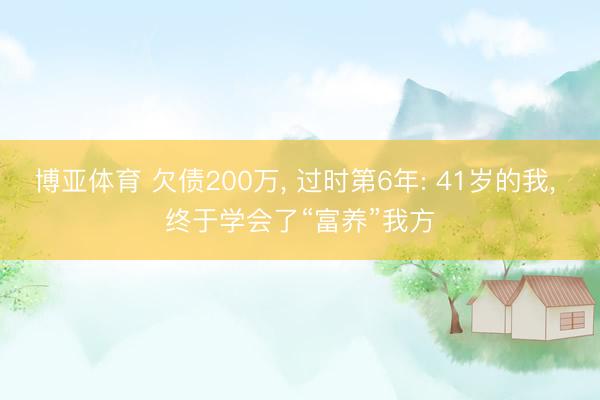 博亚体育 欠债200万， 过时第6年: 41岁的我， 终于学会了“富养”我方