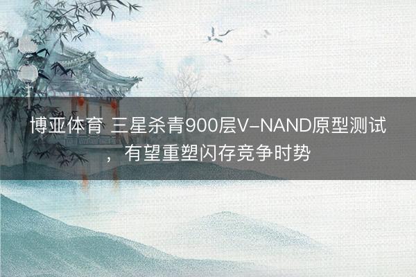 博亚体育 三星杀青900层V-NAND原型测试，有望重塑闪存竞争时势