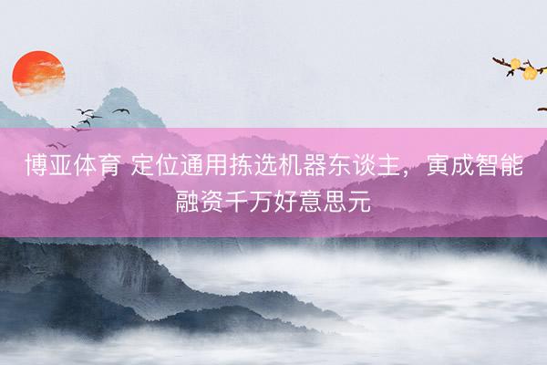 博亚体育 定位通用拣选机器东谈主，寅成智能融资千万好意思元