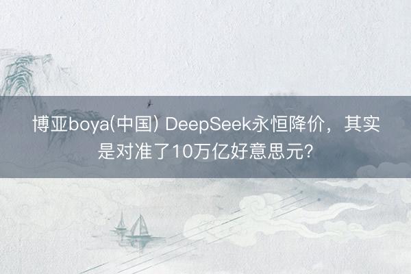 博亚boya(中国) DeepSeek永恒降价，其实是对准了10万亿好意思元？