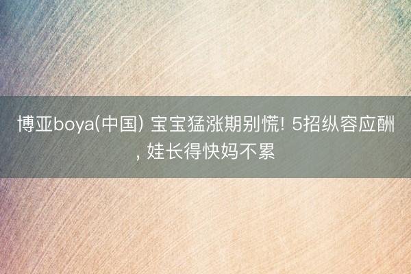 博亚boya(中国) 宝宝猛涨期别慌! 5招纵容应酬， 娃长得快妈不累