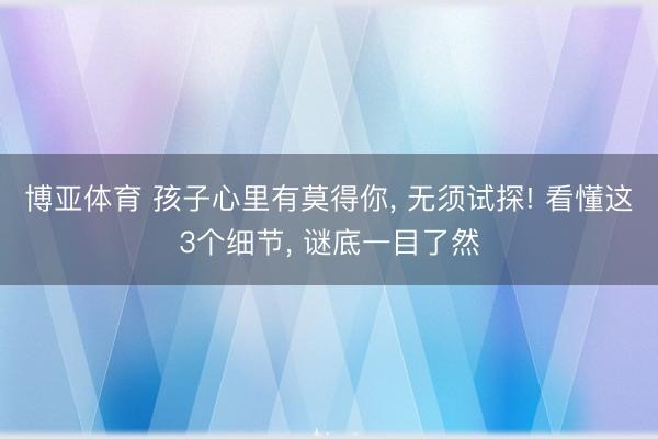 博亚体育 孩子心里有莫得你， 无须试探! 看懂这3个细节， 谜底一目了然