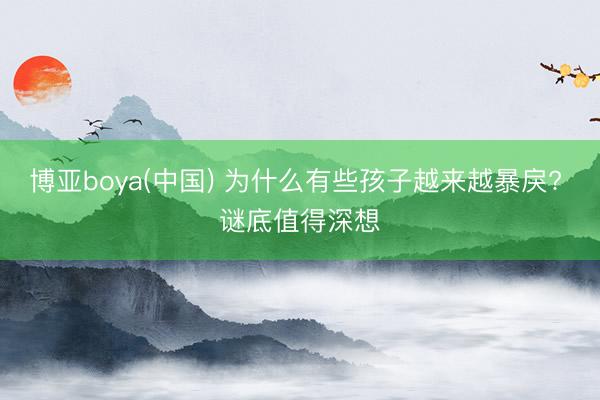 博亚boya(中国) 为什么有些孩子越来越暴戾? 谜底值得深想