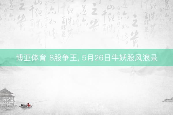 博亚体育 8股争王， 5月26日牛妖股风浪录