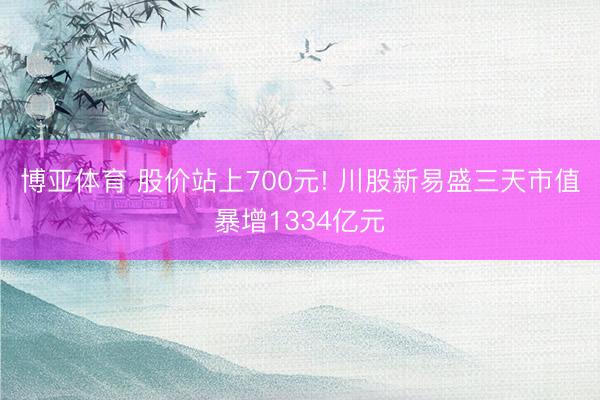 博亚体育 股价站上700元! 川股新易盛三天市值暴增1334亿元