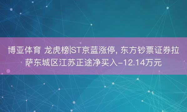 博亚体育 龙虎榜|ST京蓝涨停， 东方钞票证券拉萨东城区江苏正途净买入-12.14万元