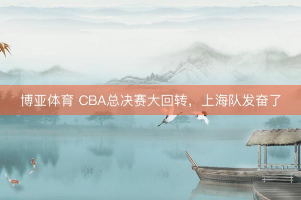 博亚体育 CBA总决赛大回转，上海队发奋了