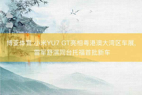 博亚体育 小米YU7 GT亮相粤港澳大湾区车展， 雷军舒淇同台托福首批新车