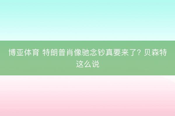 博亚体育 特朗普肖像驰念钞真要来了? 贝森特这么说