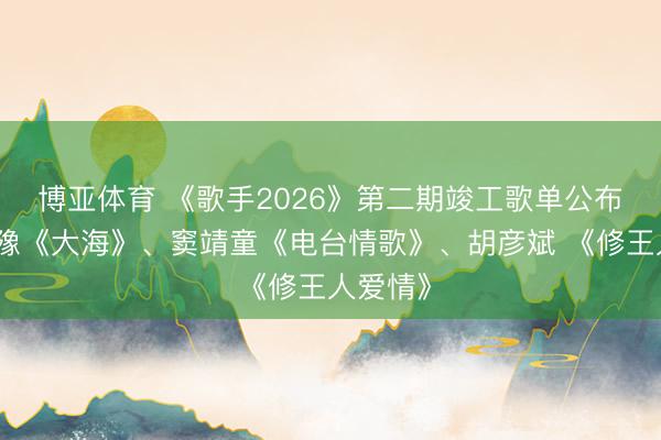 博亚体育 《歌手2026》第二期竣工歌单公布!王人豫《大海》、窦靖童《电台情歌》、胡彦斌 《修王人爱情》