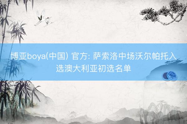 博亚boya(中国) 官方: 萨索洛中场沃尔帕托入选澳大利亚初选名单