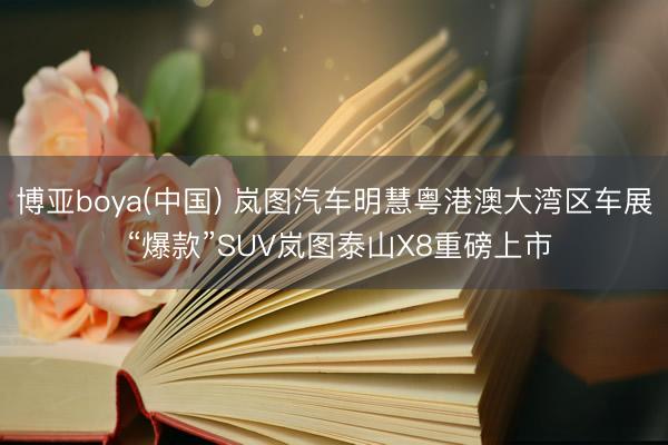 博亚boya(中国) 岚图汽车明慧粤港澳大湾区车展 “爆款”SUV岚图泰山X8重磅上市