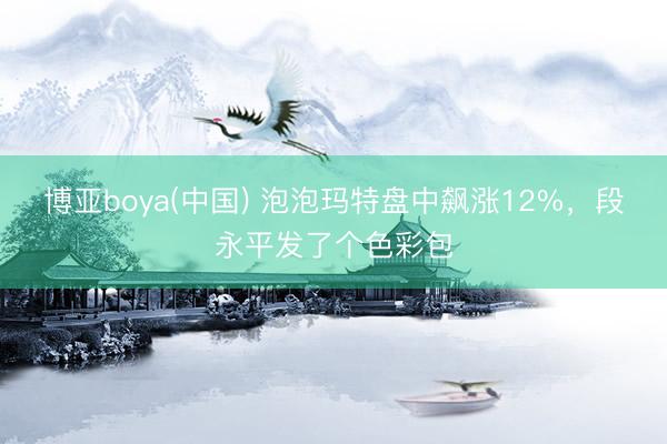 博亚boya(中国) 泡泡玛特盘中飙涨12%，段永平发了个色彩包