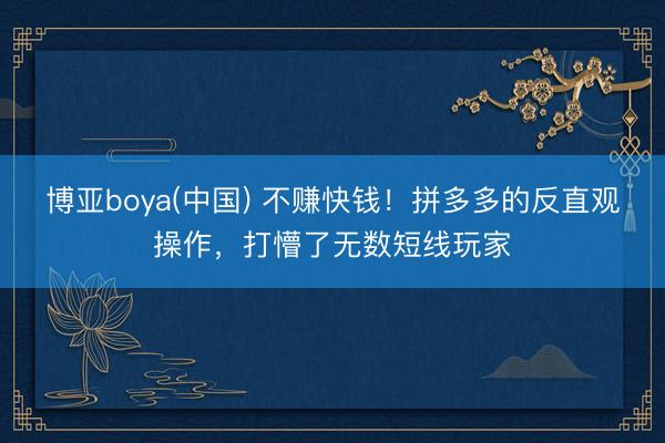 博亚boya(中国) 不赚快钱！拼多多的反直观操作，打懵了无数短线玩家