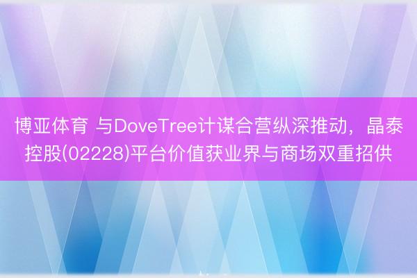博亚体育 与DoveTree计谋合营纵深推动，晶泰控股(02228)平台价值获业界与商场双重招供