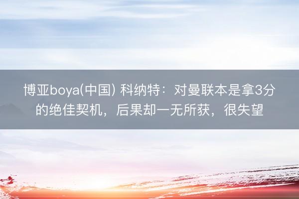 博亚boya(中国) 科纳特：对曼联本是拿3分的绝佳契机，后果却一无所获，很失望