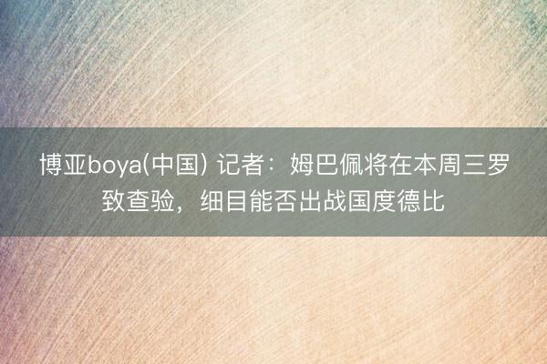博亚boya(中国) 记者：姆巴佩将在本周三罗致查验，细目能否出战国度德比