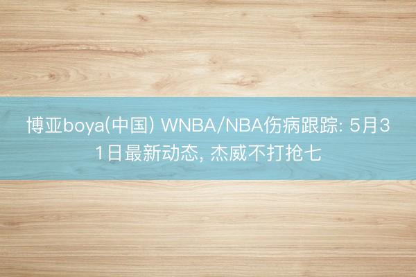 博亚boya(中国) WNBA/NBA伤病跟踪: 5月31日最新动态， 杰威不打抢七