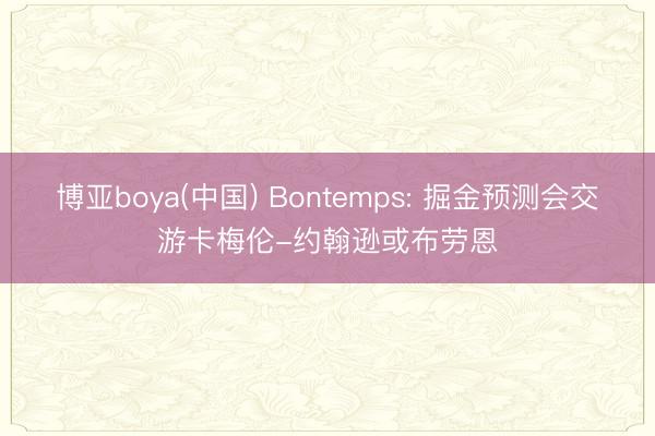 博亚boya(中国) Bontemps: 掘金预测会交游卡梅伦-约翰逊或布劳恩