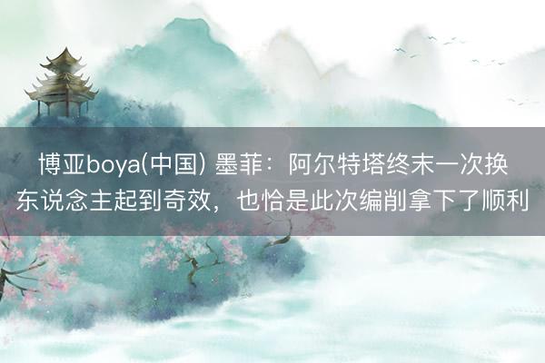 博亚boya(中国) 墨菲：阿尔特塔终末一次换东说念主起到奇效，也恰是此次编削拿下了顺利