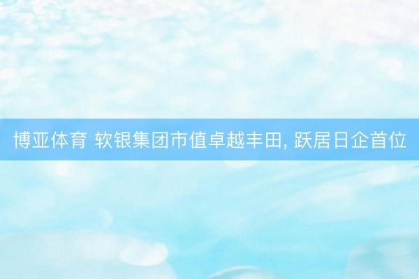 博亚体育 软银集团市值卓越丰田， 跃居日企首位