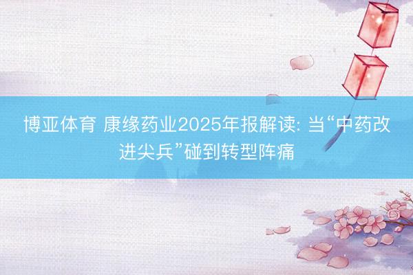 博亚体育 康缘药业2025年报解读: 当“中药改进尖兵”碰到转型阵痛