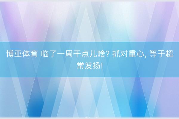 博亚体育 临了一周干点儿啥? 抓对重心， 等于超常发扬!