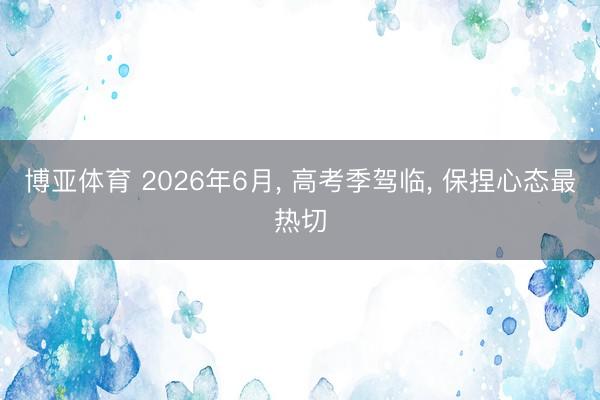 博亚体育 2026年6月， 高考季驾临， 保捏心态最热切
