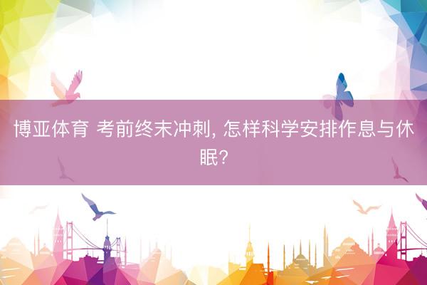 博亚体育 考前终末冲刺, 怎样科学安排作息与休眠?