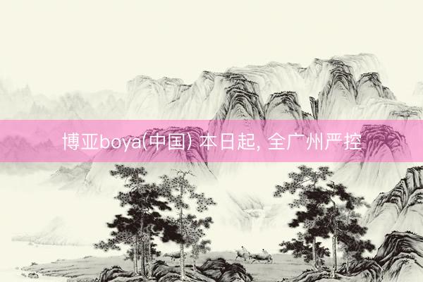博亚boya(中国) 本日起， 全广州严控