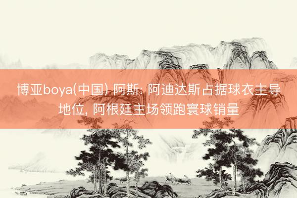 博亚boya(中国) 阿斯: 阿迪达斯占据球衣主导地位， 阿根廷主场领跑寰球销量