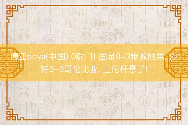 博亚boya(中国) 0射门! 国足0-3惨败刚果, 沙特5-3哥伦比亚, 土伦杯悬了!