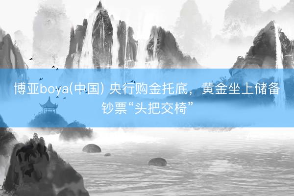 博亚boya(中国) 央行购金托底，黄金坐上储备钞票“头把交椅”