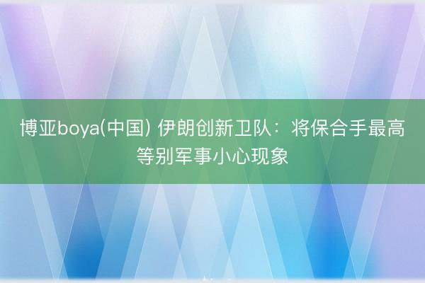 博亚boya(中国) 伊朗创新卫队：将保合手最高等别军事小心现象