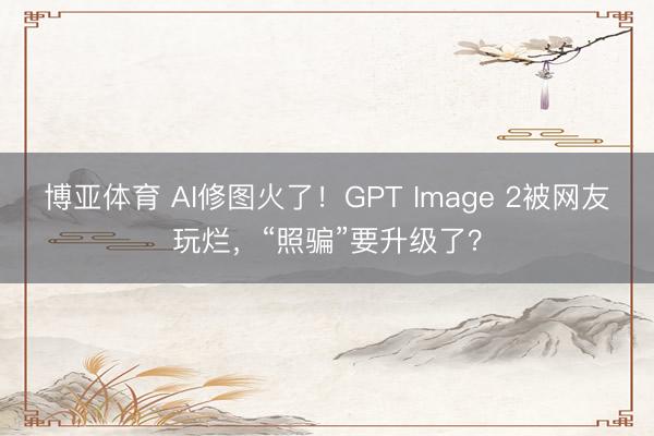 博亚体育 AI修图火了！GPT Image 2被网友玩烂，“照骗”要升级了？