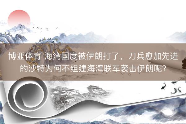 博亚体育 海湾国度被伊朗打了，刀兵愈加先进的沙特为何不组建海湾联军袭击伊朗呢？