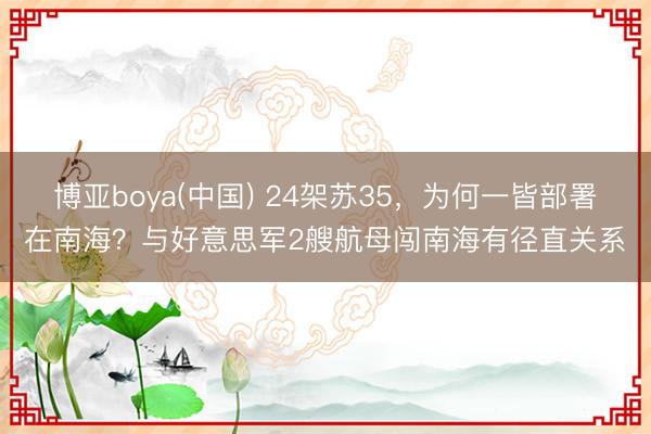博亚boya(中国) 24架苏35，为何一皆部署在南海？与好意思军2艘航母闯南海有径直关系
