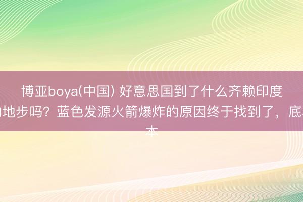 博亚boya(中国) 好意思国到了什么齐赖印度的地步吗？蓝色发源火箭爆炸的原因终于找到了，底本