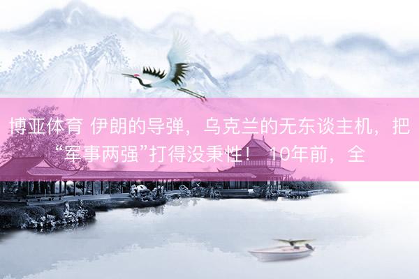 博亚体育 伊朗的导弹，乌克兰的无东谈主机，把“军事两强”打得没秉性！ 10年前，全