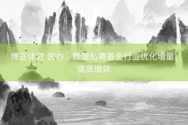 博亚体育 国办:鞭策私募基金行业优化增量、提质增效