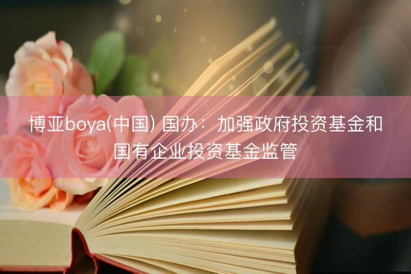 博亚boya(中国) 国办：加强政府投资基金和国有企业投资基金监管