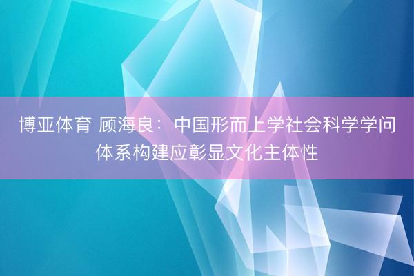 博亚体育 顾海良：中国形而上学社会科学学问体系构建应彰显文化主体性