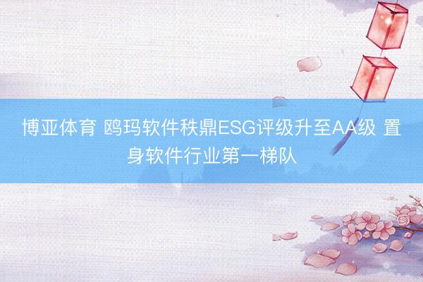 博亚体育 鸥玛软件秩鼎ESG评级升至AA级 置身软件行业第一梯队